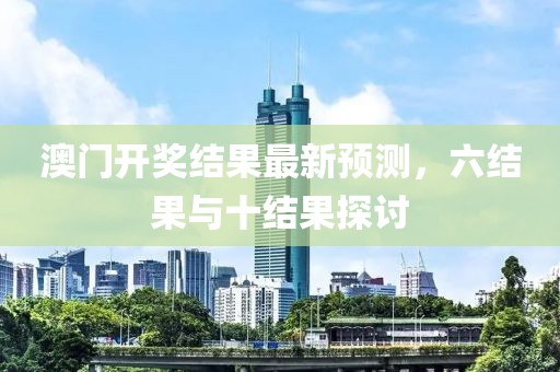 澳门开奖结果最新预测，六结果与十结果探讨