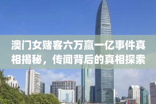 澳门女赌客六万赢一亿事件真相揭秘，传闻背后的真相探索