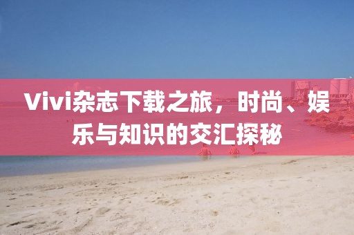 Vivi杂志下载之旅，时尚、娱乐与知识的交汇探秘