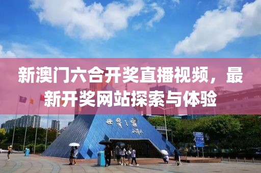 新澳门六合开奖直播视频，最新开奖网站探索与体验