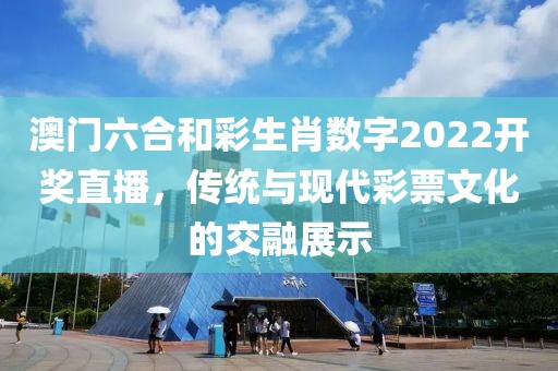 澳门六合和彩生肖数字2022开奖直播，传统与现代彩票文化的交融展示