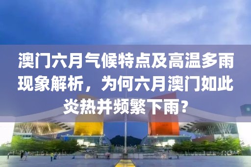 澳门六月气候特点及高温多雨现象解析，为何六月澳门如此炎热并频繁下雨？