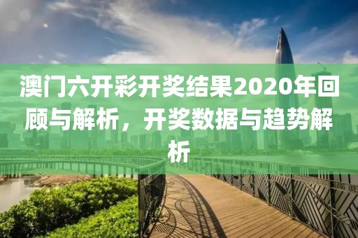 澳门六开彩开奖结果2020年回顾与解析，开奖数据与趋势解析