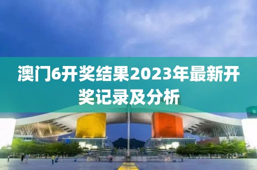 澳门6开奖结果2023年最新开奖记录及分析