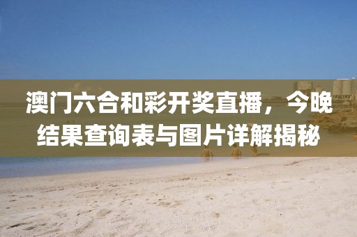 澳门六合和彩开奖直播，今晚结果查询表与图片详解揭秘