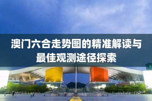 澳门六合走势图的精准解读与最佳观测途径探索