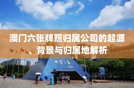 澳门六张牌照归属公司的起源、背景与归属地解析