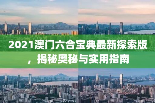 2021澳门六合宝典最新探索版，揭秘奥秘与实用指南