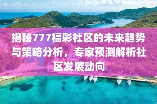 揭秘777福彩社区的未来趋势与策略分析，专家预测解析社区发展动向