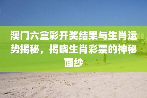 澳门六盒彩开奖结果与生肖运势揭秘，揭晓生肖彩票的神秘面纱