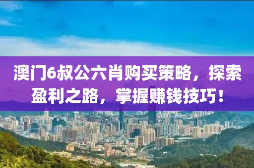 澳门6叔公六肖购买策略，探索盈利之路，掌握赚钱技巧！