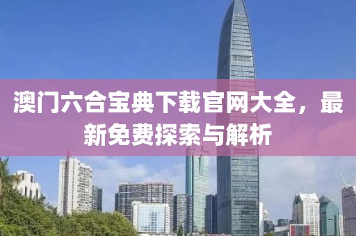 澳门六合宝典下载官网大全，最新免费探索与解析