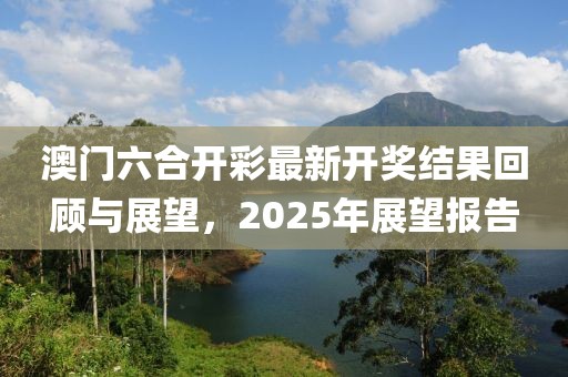 澳门六合开彩最新开奖结果回顾与展望，2025年展望报告