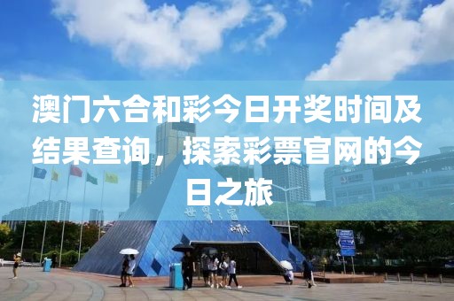 澳门六合和彩今日开奖时间及结果查询，探索彩票官网的今日之旅
