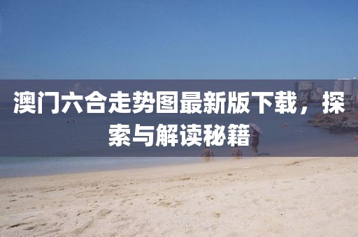 澳门六合走势图最新版下载，探索与解读秘籍