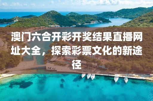 澳门六合开彩开奖结果直播网址大全，探索彩票文化的新途径
