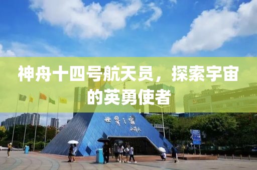 神舟十四号航天员，探索宇宙的英勇使者