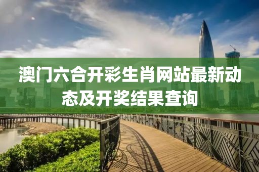 澳门六合开彩生肖网站最新动态及开奖结果查询