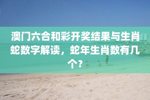 澳门六合和彩开奖结果与生肖蛇数字解读，蛇年生肖数有几个？