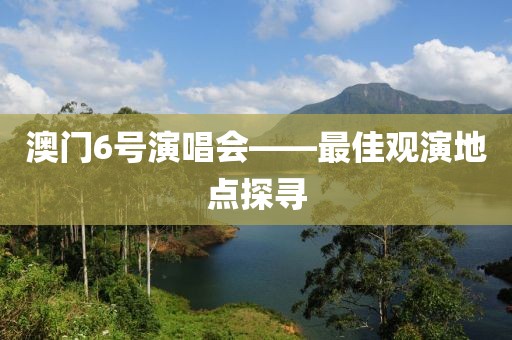 澳门6号演唱会——最佳观演地点探寻
