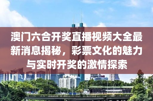 澳门六合开奖直播视频大全最新消息揭秘，彩票文化的魅力与实时开奖的激情探索