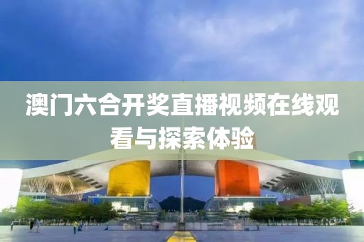 澳门六合开奖直播视频在线观看与探索体验