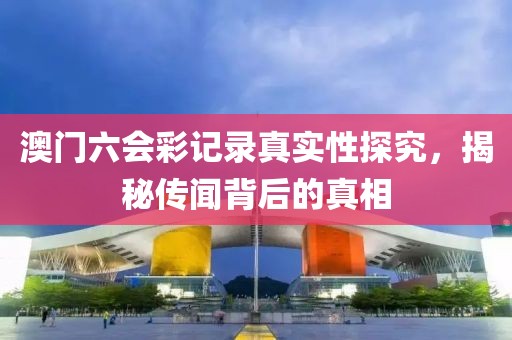 澳门六会彩记录真实性探究，揭秘传闻背后的真相
