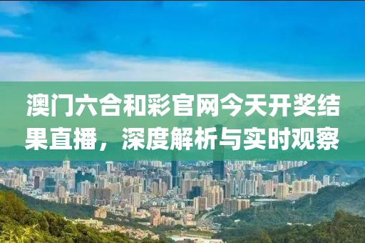 澳门六合和彩官网今天开奖结果直播，深度解析与实时观察