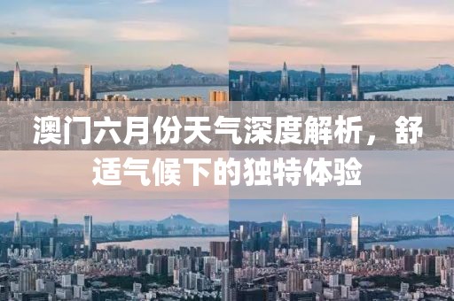 澳门六月份天气深度解析，舒适气候下的独特体验
