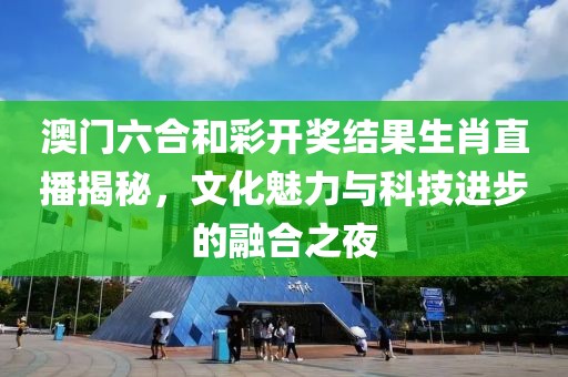 澳门六合和彩开奖结果生肖直播揭秘，文化魅力与科技进步的融合之夜