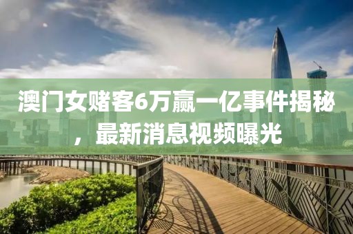 澳门女赌客6万赢一亿事件揭秘，最新消息视频曝光