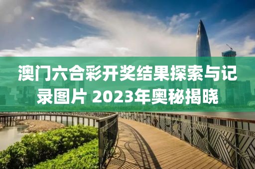 澳门六合彩开奖结果探索与记录图片 2023年奥秘揭晓