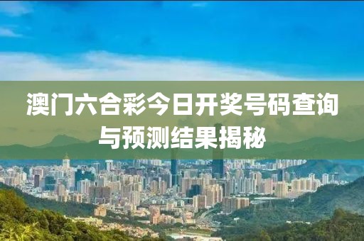 澳门六合彩今日开奖号码查询与预测结果揭秘