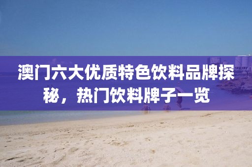 澳门六大优质特色饮料品牌探秘，热门饮料牌子一览