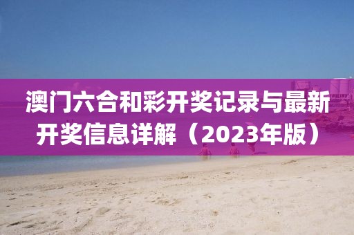 澳门六合和彩开奖记录与最新开奖信息详解（2023年版）