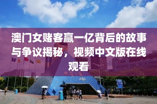澳门女赌客赢一亿背后的故事与争议揭秘，视频中文版在线观看