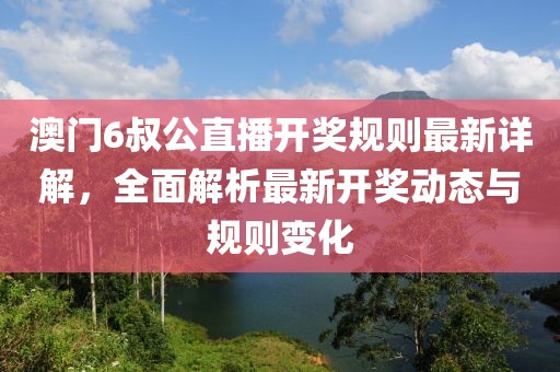 澳门6叔公直播开奖规则最新详解，全面解析最新开奖动态与规则变化