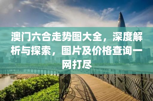 澳门六合走势图大全，深度解析与探索，图片及价格查询一网打尽