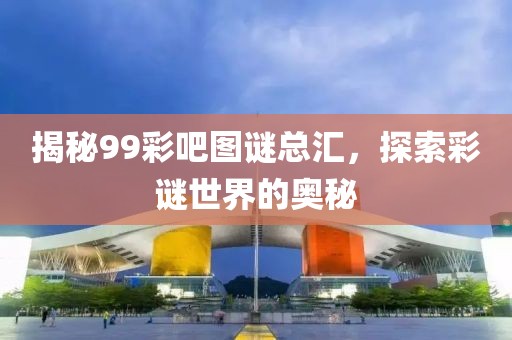 揭秘99彩吧图谜总汇，探索彩谜世界的奥秘