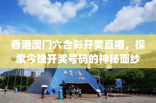 香港澳门六合彩开奖直播，探索今晚开奖号码的神秘面纱