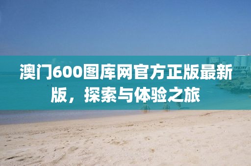 澳门600图库网官方正版最新版，探索与体验之旅
