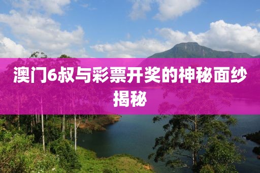 澳门6叔与彩票开奖的神秘面纱揭秘