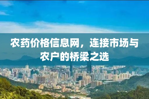 农药价格信息网，连接市场与农户的桥梁之选