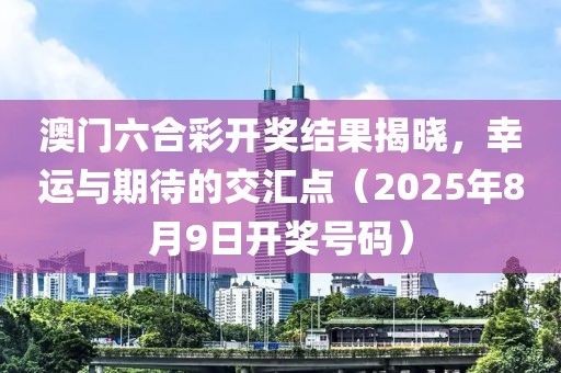 澳门六合彩开奖结果揭晓，幸运与期待的交汇点（2025年8月9日开奖号码）