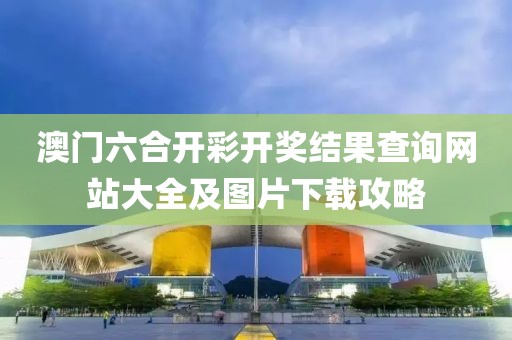 澳门六合开彩开奖结果查询网站大全及图片下载攻略