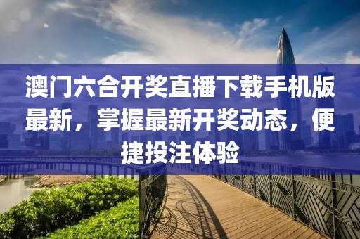 澳门六合开奖直播下载手机版最新，掌握最新开奖动态，便捷投注体验