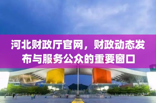河北财政厅官网，财政动态发布与服务公众的重要窗口