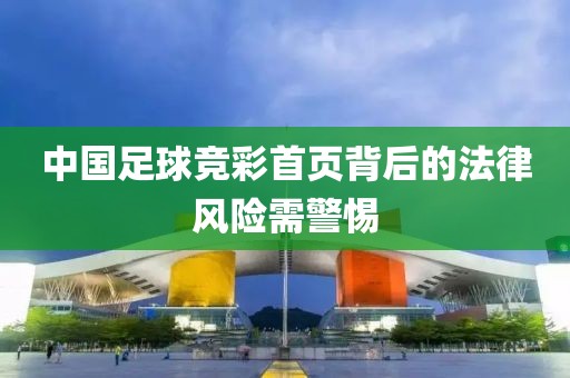 中国足球竞彩首页背后的法律风险需警惕