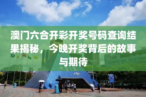 澳门六合开彩开奖号码查询结果揭秘，今晚开奖背后的故事与期待