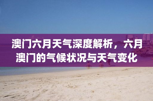 澳门六月天气深度解析，六月澳门的气候状况与天气变化